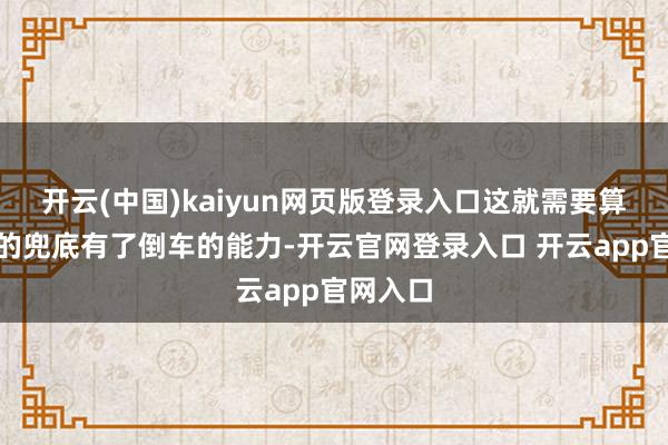 开云(中国)kaiyun网页版登录入口这就需要算法更好的兜底有了倒车的能力-开云官网登录入口 开云app官网入口