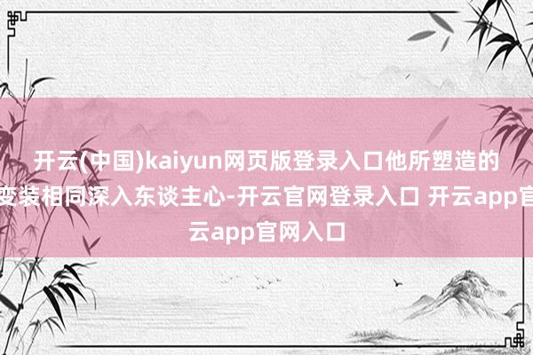 开云(中国)kaiyun网页版登录入口他所塑造的另一个变装相同深入东谈主心-开云官网登录入口 开云app官网入口