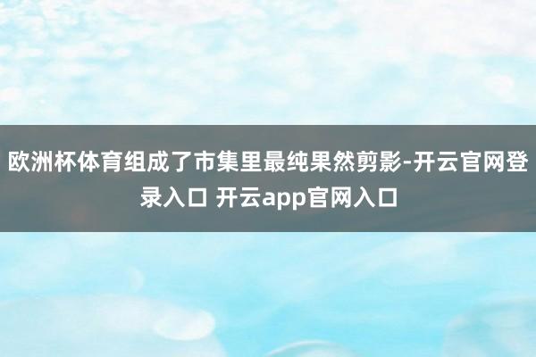 欧洲杯体育组成了市集里最纯果然剪影-开云官网登录入口 开云app官网入口