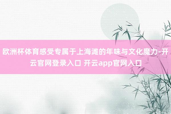 欧洲杯体育感受专属于上海滩的年味与文化魔力-开云官网登录入口 开云app官网入口