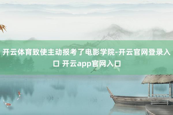 开云体育致使主动报考了电影学院-开云官网登录入口 开云app官网入口
