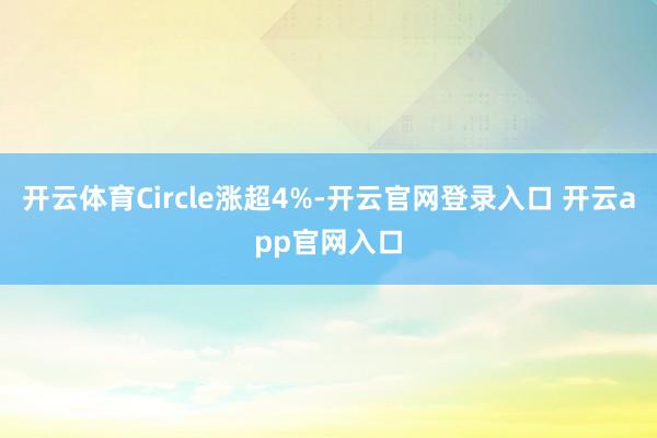 开云体育Circle涨超4%-开云官网登录入口 开云app官网入口
