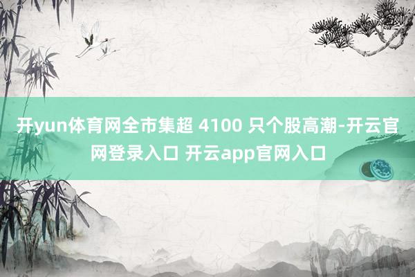开yun体育网全市集超 4100 只个股高潮-开云官网登录入口 开云app官网入口
