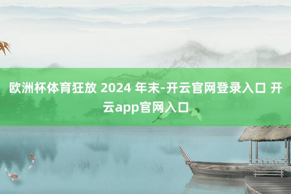 欧洲杯体育狂放 2024 年末-开云官网登录入口 开云app官网入口