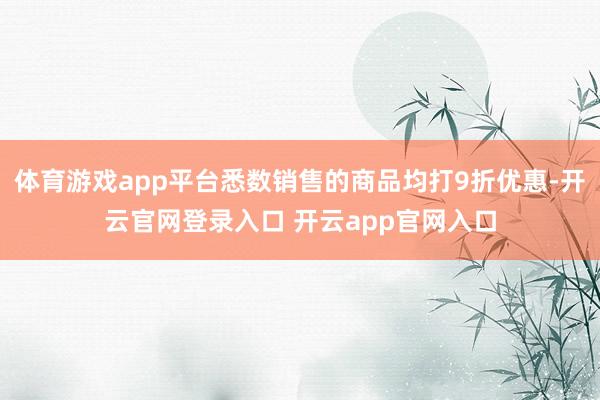 体育游戏app平台悉数销售的商品均打9折优惠-开云官网登录入口 开云app官网入口