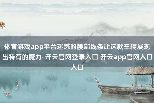 体育游戏app平台迷惑的腰部线条让这款车辆展现出特有的魔力-开云官网登录入口 开云app官网入口