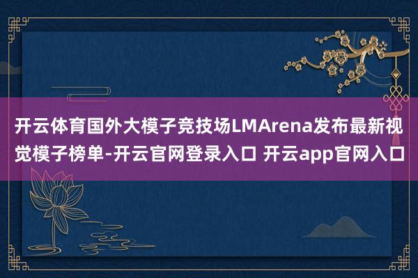 开云体育国外大模子竞技场LMArena发布最新视觉模子榜单-开云官网登录入口 开云app官网入口