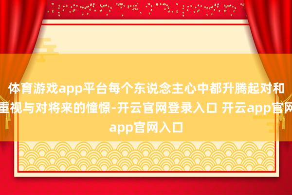 体育游戏app平台每个东说念主心中都升腾起对和平的重视与对将来的憧憬-开云官网登录入口 开云app官网入口
