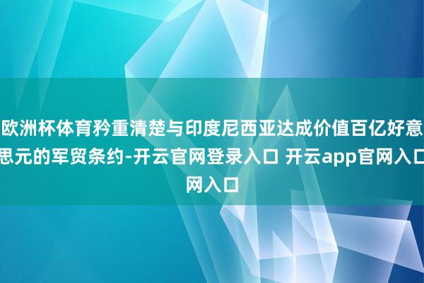 欧洲杯体育矜重清楚与印度尼西亚达成价值百亿好意思元的军贸条约-开云官网登录入口 开云app官网入口