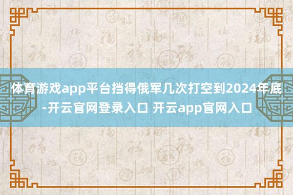 体育游戏app平台挡得俄军几次打空到2024年底-开云官网登录入口 开云app官网入口