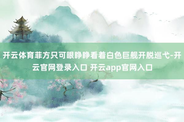 开云体育菲方只可眼睁睁看着白色巨舰开脱巡弋-开云官网登录入口 开云app官网入口