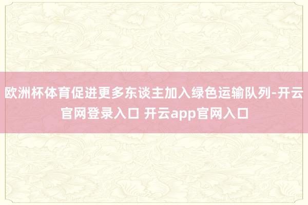 欧洲杯体育促进更多东谈主加入绿色运输队列-开云官网登录入口 开云app官网入口