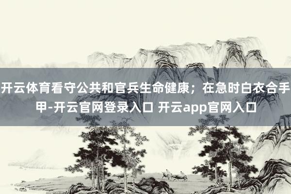 开云体育看守公共和官兵生命健康；在急时白衣合手甲-开云官网登录入口 开云app官网入口