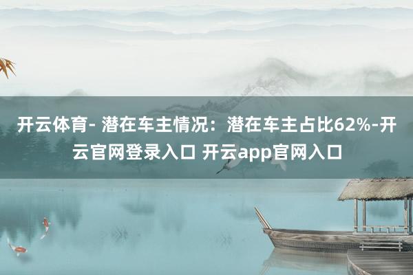 开云体育- 潜在车主情况：潜在车主占比62%-开云官网登录入口 开云app官网入口