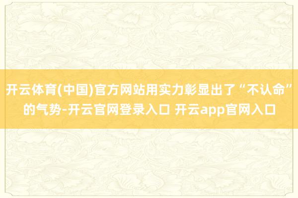 开云体育(中国)官方网站用实力彰显出了“不认命”的气势-开云官网登录入口 开云app官网入口