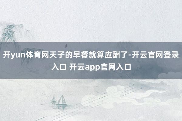 开yun体育网天子的早餐就算应酬了-开云官网登录入口 开云app官网入口