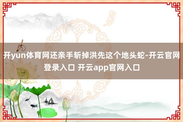 开yun体育网还亲手斩掉洪先这个地头蛇-开云官网登录入口 开云app官网入口