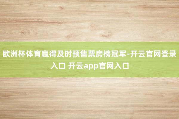 欧洲杯体育赢得及时预售票房榜冠军-开云官网登录入口 开云app官网入口