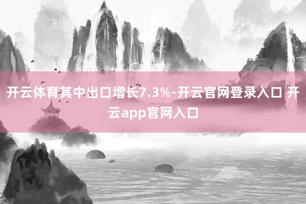 开云体育其中出口增长7.3%-开云官网登录入口 开云app官网入口