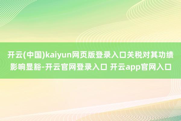 开云(中国)kaiyun网页版登录入口关税对其功绩影响显豁-开云官网登录入口 开云app官网入口
