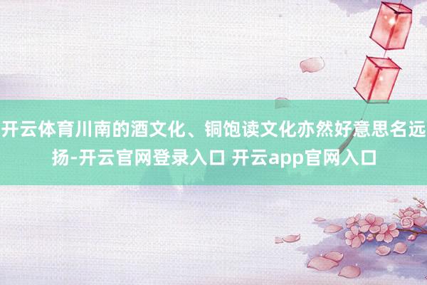 开云体育川南的酒文化、铜饱读文化亦然好意思名远扬-开云官网登录入口 开云app官网入口