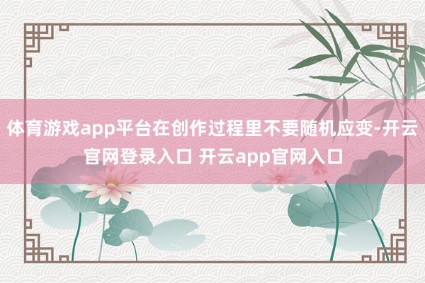 体育游戏app平台在创作过程里不要随机应变-开云官网登录入口 开云app官网入口