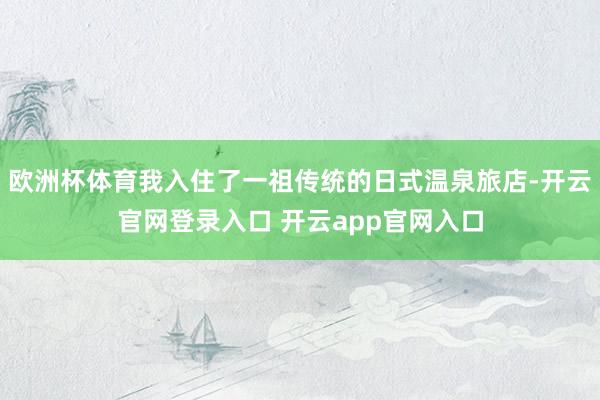欧洲杯体育我入住了一祖传统的日式温泉旅店-开云官网登录入口 开云app官网入口