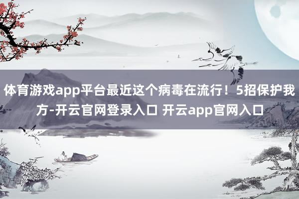 体育游戏app平台最近这个病毒在流行！5招保护我方-开云官网登录入口 开云app官网入口