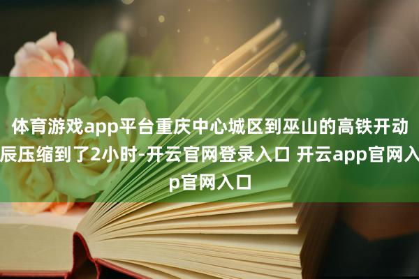 体育游戏app平台重庆中心城区到巫山的高铁开动时辰压缩到了2小时-开云官网登录入口 开云app官网入口