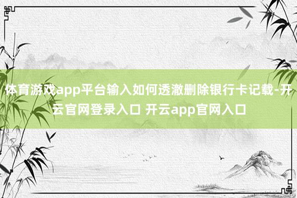 体育游戏app平台输入如何透澈删除银行卡记载-开云官网登录入口 开云app官网入口