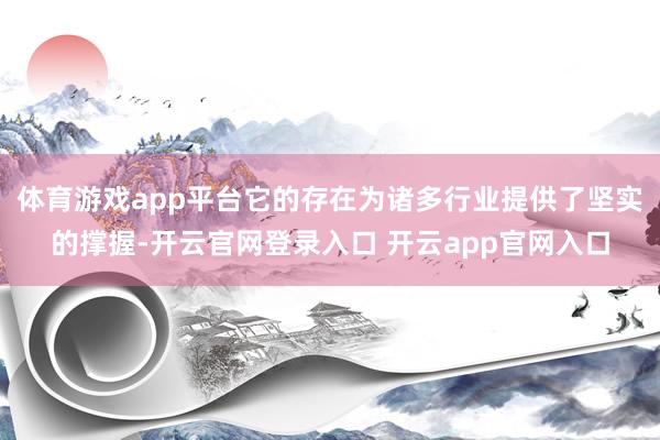 体育游戏app平台它的存在为诸多行业提供了坚实的撑握-开云官网登录入口 开云app官网入口