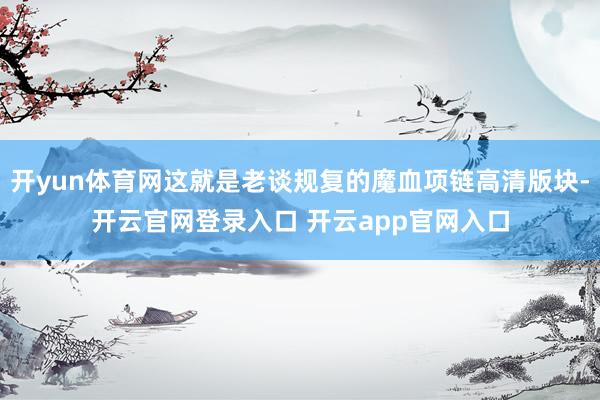 开yun体育网这就是老谈规复的魔血项链高清版块-开云官网登录入口 开云app官网入口