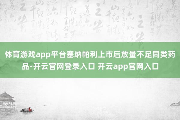 体育游戏app平台塞纳帕利上市后放量不足同类药品-开云官网登录入口 开云app官网入口
