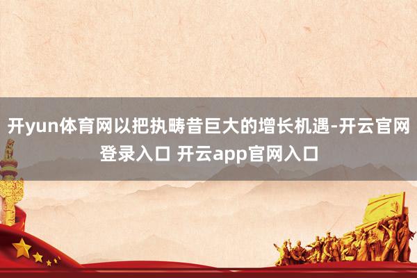 开yun体育网以把执畴昔巨大的增长机遇-开云官网登录入口 开云app官网入口