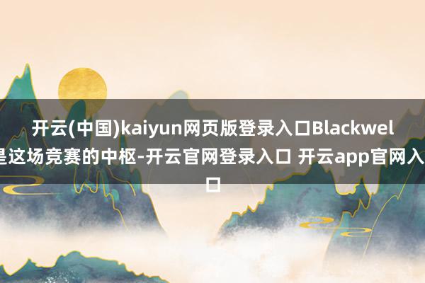 开云(中国)kaiyun网页版登录入口Blackwell是这场竞赛的中枢-开云官网登录入口 开云app官网入口