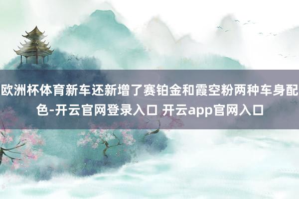 欧洲杯体育新车还新增了赛铂金和霞空粉两种车身配色-开云官网登录入口 开云app官网入口