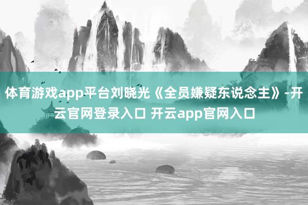 体育游戏app平台刘晓光《全员嫌疑东说念主》-开云官网登录入口 开云app官网入口
