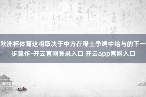 欧洲杯体育这将取决于中方在稀土争端中给与的下一步算作-开云官网登录入口 开云app官网入口