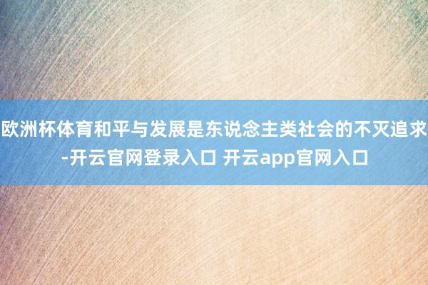 欧洲杯体育和平与发展是东说念主类社会的不灭追求-开云官网登录入口 开云app官网入口