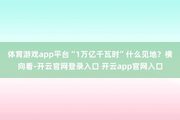 体育游戏app平台　　“1万亿千瓦时”什么见地？横向看-开云官网登录入口 开云app官网入口