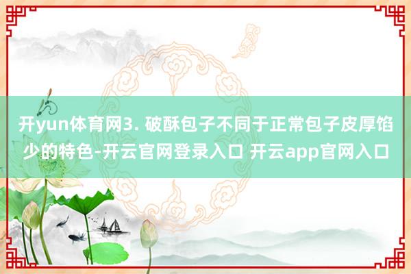 开yun体育网3. 破酥包子不同于正常包子皮厚馅少的特色-开云官网登录入口 开云app官网入口