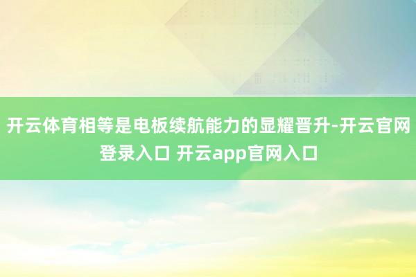 开云体育相等是电板续航能力的显耀晋升-开云官网登录入口 开云app官网入口