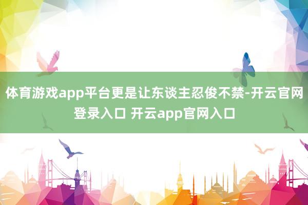 体育游戏app平台更是让东谈主忍俊不禁-开云官网登录入口 开云app官网入口