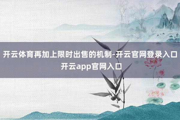 开云体育再加上限时出售的机制-开云官网登录入口 开云app官网入口