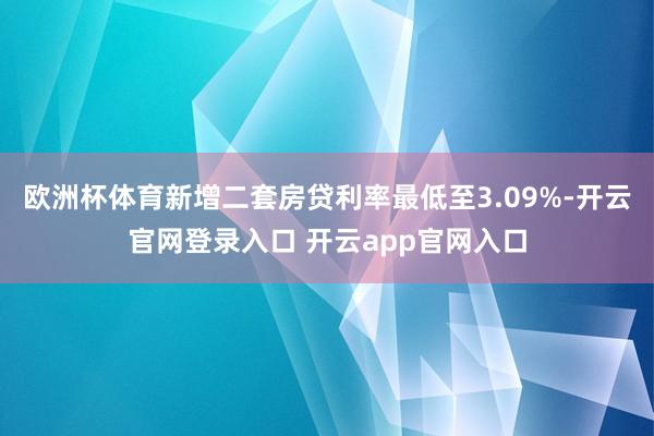 欧洲杯体育新增二套房贷利率最低至3.09%-开云官网登录入口 开云app官网入口