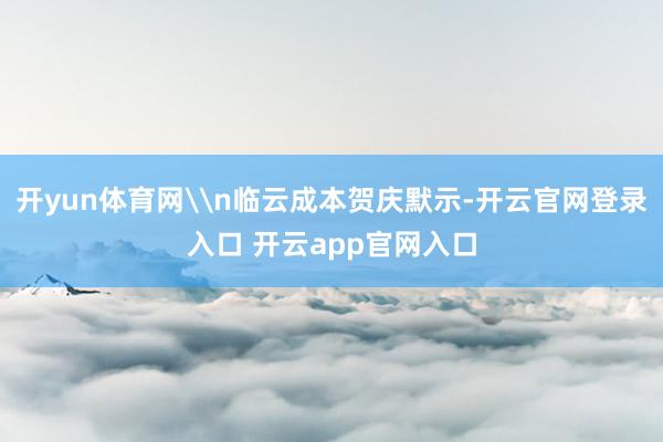 开yun体育网\n临云成本贺庆默示-开云官网登录入口 开云app官网入口
