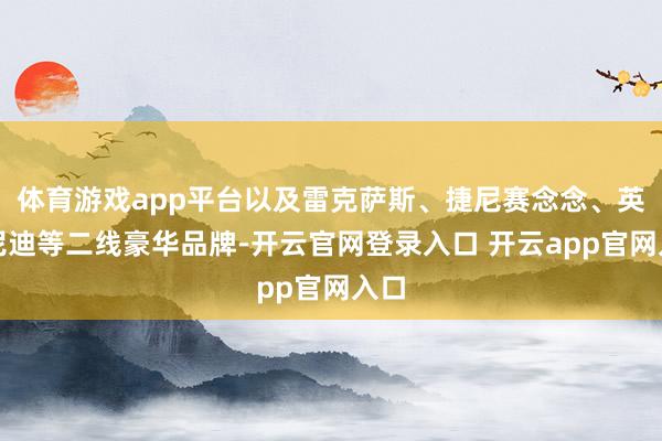 体育游戏app平台以及雷克萨斯、捷尼赛念念、英菲尼迪等二线豪华品牌-开云官网登录入口 开云app官网入口