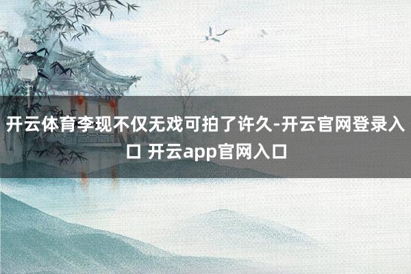 开云体育李现不仅无戏可拍了许久-开云官网登录入口 开云app官网入口