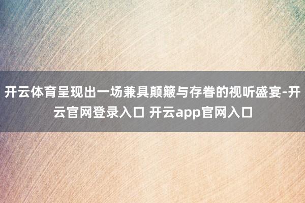 开云体育呈现出一场兼具颠簸与存眷的视听盛宴-开云官网登录入口 开云app官网入口