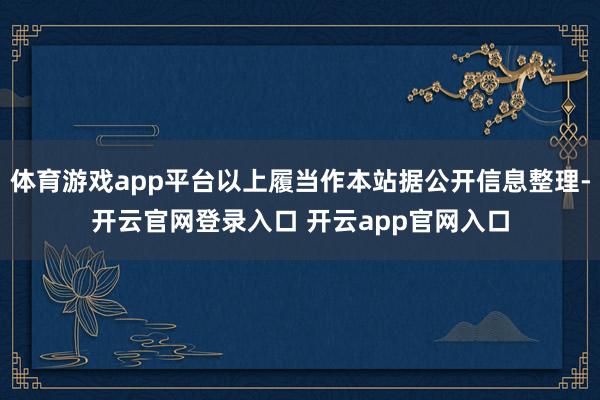 体育游戏app平台以上履当作本站据公开信息整理-开云官网登录入口 开云app官网入口